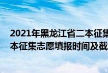 2021年黑龍江省二本征集志愿時間（黑龍江2022年高考二本征集志愿填報時間及截止時間）