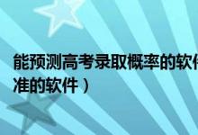 能預(yù)測(cè)高考錄取概率的軟件（2022免費(fèi)測(cè)高考大學(xué)錄取率最準(zhǔn)的軟件）