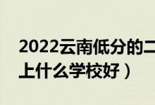 2022云南低分的二本大學(xué)有哪些（低分二本上什么學(xué)校好）