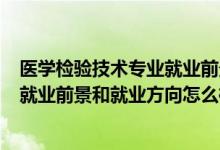 醫(yī)學(xué)檢驗(yàn)技術(shù)專業(yè)就業(yè)前景如何?(2022醫(yī)學(xué)檢驗(yàn)技術(shù)專業(yè)就業(yè)前景和就業(yè)方向怎么樣)