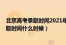 北京高考錄取時(shí)間2021年具體時(shí)間（2022北京高考?？其浫r(shí)間什么時(shí)候）