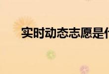 實(shí)時(shí)動(dòng)態(tài)志愿是什么意思（怎么填報(bào)）