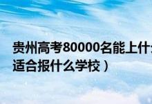 貴州高考80000名能上什么學(xué)校（貴州高考位次20000左右適合報(bào)什么學(xué)校）