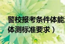 警校報(bào)考條件體能測(cè)試（2022報(bào)考警校最新體測(cè)標(biāo)準(zhǔn)要求）