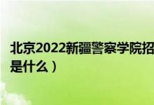 北京2022新疆警察學(xué)院招生面試時(shí)間及地點(diǎn)安排（面試要求是什么）