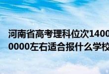 河南省高考理科位次14000能上什么學(xué)校（河南高考位次170000左右適合報(bào)什么學(xué)校）