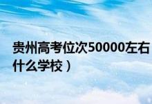 貴州高考位次50000左右（貴州高考位次80000左右適合報什么學(xué)校）