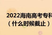 2022海南高考?？铺崆芭骷驹附刂谷掌冢ㄊ裁磿r候截止）