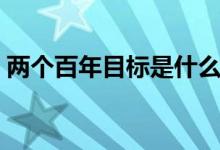 兩個百年目標是什么（兩個百年目標是什么）