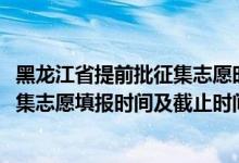 黑龍江省提前批征集志愿時(shí)間（黑龍江2022年高考提前批征集志愿填報(bào)時(shí)間及截止時(shí)間）