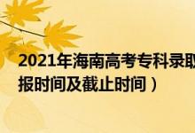 2021年海南高考專科錄取時(shí)間（2022海南高考?？浦驹柑顖?bào)時(shí)間及截止時(shí)間）