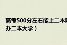 高考500分左右能上二本嗎(2022高考500分左右有哪些公辦二本大學(xué))