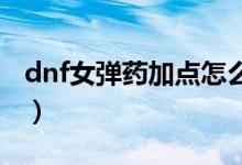 dnf女彈藥加點怎么做（女彈藥怎么刷圖加點）