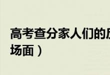 高考查分家人們的反應(yīng)（各地學(xué)霸高考查分名場(chǎng)面）