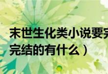 末世生化類小說要完結的（末世生化類小說要完結的有什么）