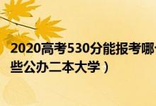 2020高考530分能報(bào)考哪個(gè)大學(xué)（2022高考530分左右有哪些公辦二本大學(xué)）
