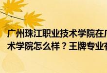 廣州珠江職業(yè)技術(shù)學(xué)院在廣東排名（2022年廣州珠江職業(yè)技術(shù)學(xué)院怎么樣？王牌專業(yè)有哪些）