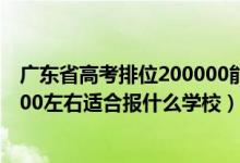 廣東省高考排位200000能上什么大學(xué)（廣東高考位次180000左右適合報(bào)什么學(xué)校）