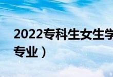 2022?？粕鷮W(xué)啥專業(yè)好（大專女生推薦專業(yè)）