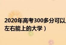 2020年高考300多分可以上什么大學(xué)（2022高考理科300分左右能上的大學(xué)）