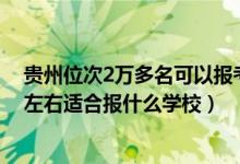 貴州位次2萬多名可以報(bào)考哪些學(xué)校（貴州高考位次40000左右適合報(bào)什么學(xué)校）