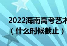 2022海南高考藝術(shù)類本科志愿填報截止日期（什么時候截止）