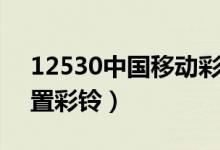 12530中國移動彩鈴設置（中國移動怎么設置彩鈴）