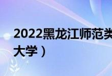 2022黑龍江師范類大學名單（最好的師范類大學）