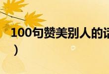 100句贊美別人的話（稱贊表?yè)P(yáng)人的經(jīng)典語(yǔ)錄）