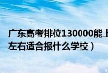 廣東高考排位130000能上什么學(xué)校（廣東高考位次110000左右適合報什么學(xué)校）