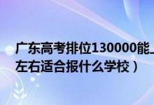 廣東高考排位130000能上什么學(xué)校（廣東高考位次90000左右適合報什么學(xué)校）