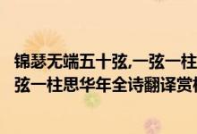 錦瑟無(wú)端五十弦,一弦一柱思華年的解釋（錦瑟無(wú)端五十弦一弦一柱思華年全詩(shī)翻譯賞析及作者出處）
