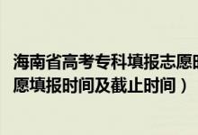 海南省高考?？铺顖?bào)志愿時(shí)間（2022海南高考專科提前批志愿填報(bào)時(shí)間及截止時(shí)間）
