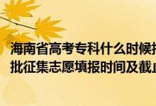 海南省高考?？剖裁磿r候報志愿（海南2022年高考專科提前批征集志愿填報時間及截止時間）