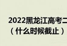 2022黑龍江高考二本征集志愿填報截止日期（什么時候截止）