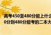 高考450至480分能上什么二本大學理科（2022高考文科450分到480分能考的二本大學有哪些）