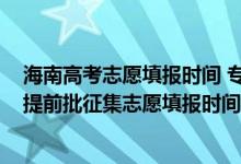 海南高考志愿填報時間 ?？铺崆芭êＤ?022年高考?？铺崆芭骷驹柑顖髸r間安排）