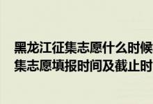 黑龍江征集志愿什么時(shí)候填報(bào)2021（黑龍江2022年高考征集志愿填報(bào)時(shí)間及截止時(shí)間）