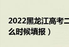 2022黑龍江高考二本征集志愿填報(bào)時(shí)間（什么時(shí)候填報(bào)）