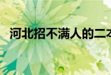 河北招不滿人的二本院校（哪些容易撿漏）