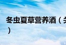 冬蟲夏草營養(yǎng)酒（關于冬蟲夏草營養(yǎng)酒的介紹）