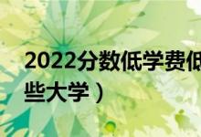 2022分?jǐn)?shù)低學(xué)費(fèi)低的二本學(xué)校有什么（有哪些大學(xué)）