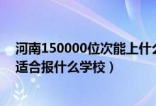 河南150000位次能上什么大學(xué)（河南高考位次80000左右適合報(bào)什么學(xué)校）