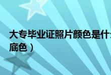 大專(zhuān)畢業(yè)證照片顏色是什么底的（大專(zhuān)畢業(yè)證照片顏色是啥底色）