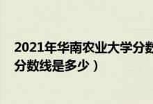 2021年華南農(nóng)業(yè)大學(xué)分?jǐn)?shù)線(2021華南農(nóng)業(yè)大學(xué)各省錄取分?jǐn)?shù)線是多少)