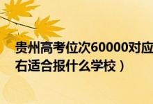 貴州高考位次60000對應的大學（貴州高考位次100000左右適合報什么學校）