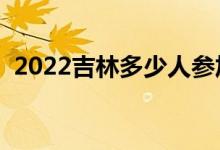 2022吉林多少人參加高考（報(bào)名人數(shù)總數(shù)）