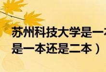 蘇州科技大學(xué)是一本還是2本(蘇州科技大學(xué)是一本還是二本)