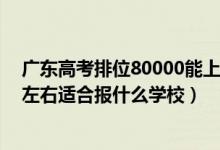 廣東高考排位80000能上什么學(xué)校（廣東高考位次180000左右適合報什么學(xué)校）