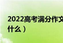 2022高考滿分作文范文（滿分作文的標(biāo)準(zhǔn)是什么）